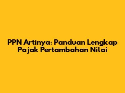 PPN Artinya: Panduan Lengkap Pajak Pertambahan Nilai
