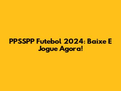 PPSSPP Futebol 2024: Baixe E Jogue Agora!