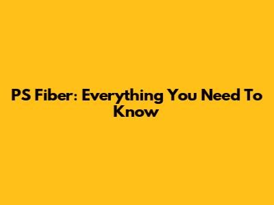 PS Fiber: Everything You Need To Know