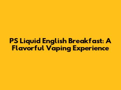 PS Liquid English Breakfast: A Flavorful Vaping Experience