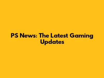 PS News: The Latest Gaming Updates