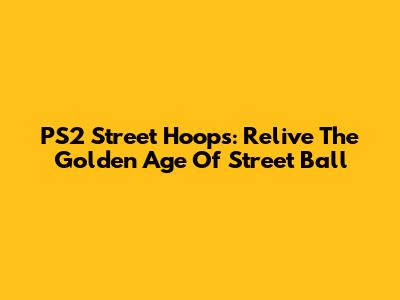 PS2 Street Hoops: Relive The Golden Age Of Street Ball