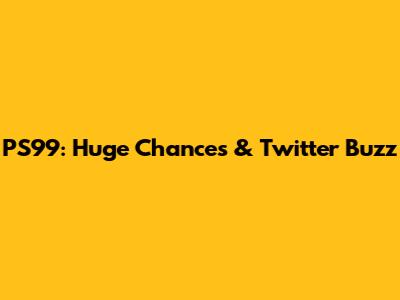 PS99: Huge Chances & Twitter Buzz