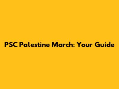 PSC Palestine March: Your Guide
