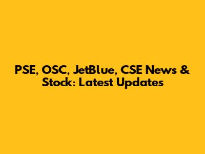 PSE, OSC, JetBlue, CSE News & Stock: Latest Updates