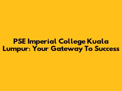 PSE Imperial College Kuala Lumpur: Your Gateway To Success