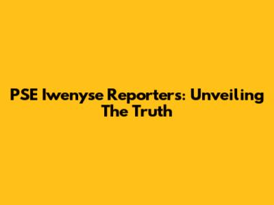 PSE Iwenyse Reporters: Unveiling The Truth