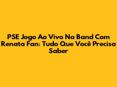 PSE Jogo Ao Vivo Na Band Com Renata Fan: Tudo Que Você Precisa Saber