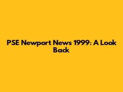 PSE Newport News 1999: A Look Back