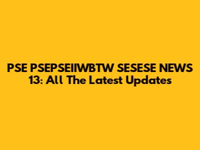 PSE PSEPSEIIWBTW SESESE NEWS 13: All The Latest Updates