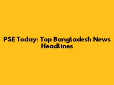 PSE Today: Top Bangladesh News Headlines