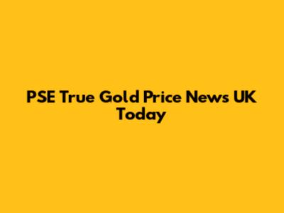 PSE True Gold Price News UK Today