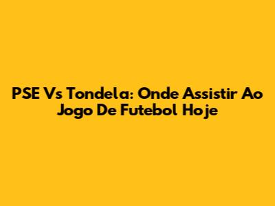 PSE Vs Tondela: Onde Assistir Ao Jogo De Futebol Hoje