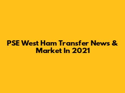 PSE West Ham Transfer News & Market In 2021