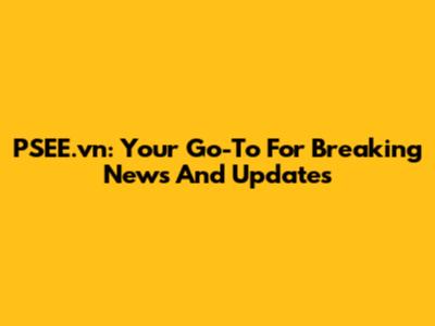 PSEE.vn: Your Go-To For Breaking News And Updates