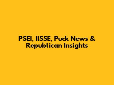 PSEI, IISSE, Puck News & Republican Insights
