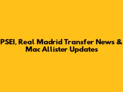 PSEI, Real Madrid Transfer News & Mac Allister Updates