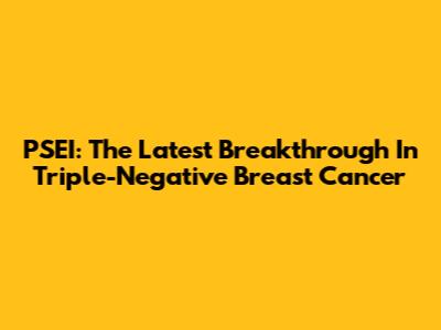 PSEI: The Latest Breakthrough In Triple-Negative Breast Cancer