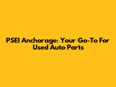 PSEI Anchorage: Your Go-To For Used Auto Parts