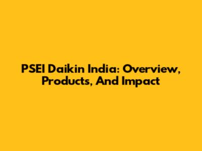 PSEI Daikin India: Overview, Products, And Impact