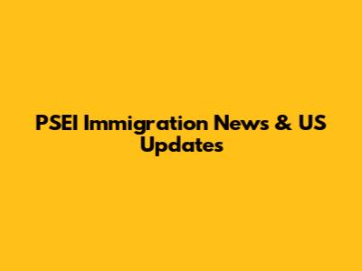PSEI Immigration News & US Updates