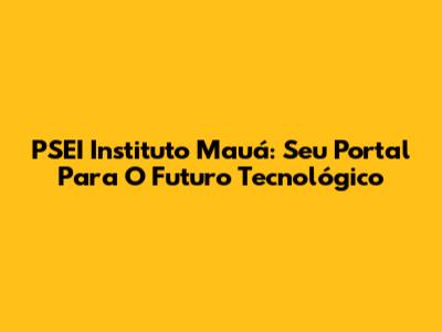 PSEI Instituto Mauá: Seu Portal Para O Futuro Tecnológico