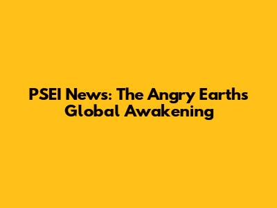 PSEI News: The Angry Earth's Global Awakening