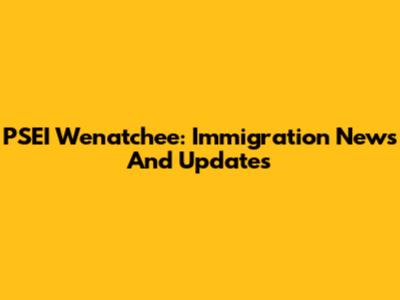 PSEI Wenatchee: Immigration News And Updates