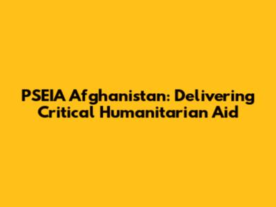 PSEIA Afghanistan: Delivering Critical Humanitarian Aid