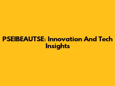 PSEIBEAUTSE: Innovation And Tech Insights