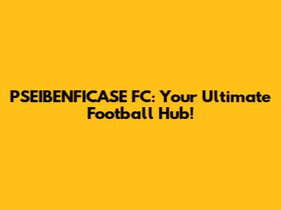 PSEIBENFICASE FC: Your Ultimate Football Hub!