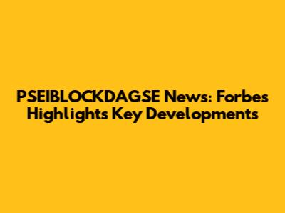 PSEIBLOCKDAGSE News: Forbes Highlights Key Developments