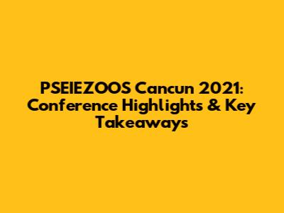 PSEIEZOOS Cancun 2021: Conference Highlights & Key Takeaways