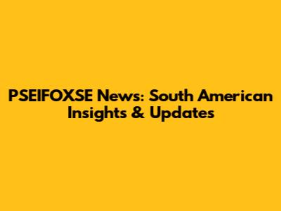 PSEIFOXSE News: South American Insights & Updates
