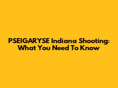 PSEIGARYSE Indiana Shooting: What You Need To Know