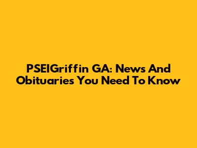 PSEIGriffin GA: News And Obituaries You Need To Know