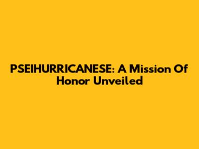 PSEIHURRICANESE: A Mission Of Honor Unveiled