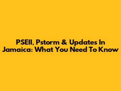 PSEII, Pstorm & Updates In Jamaica: What You Need To Know