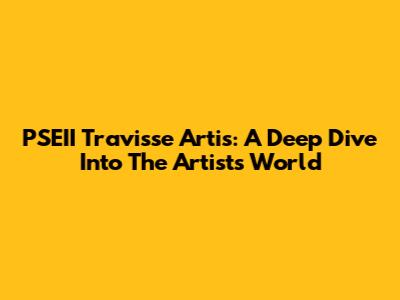 PSEII Travisse Artis: A Deep Dive Into The Artist's World