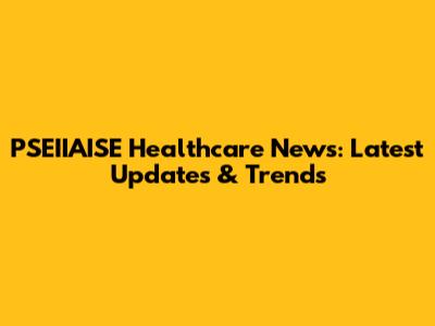 PSEIIAISE Healthcare News: Latest Updates & Trends