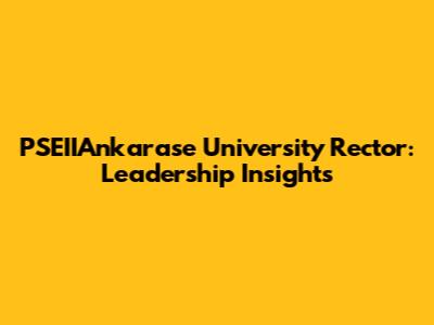 PSEIIAnkarase University Rector: Leadership Insights