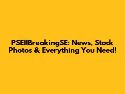 PSEIIBreakingSE: News, Stock Photos & Everything You Need!