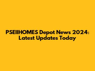 PSEIIHOMES Depot News 2024: Latest Updates Today