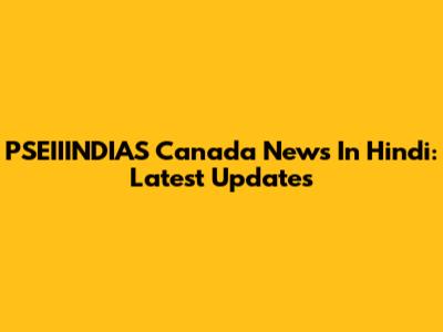 PSEIIINDIAS Canada News In Hindi: Latest Updates