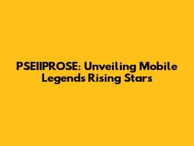 PSEIIPROSE: Unveiling Mobile Legends' Rising Stars