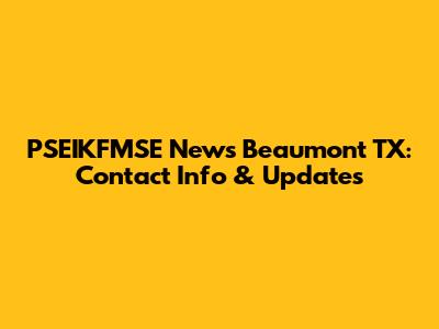 PSEIKFMSE News Beaumont TX: Contact Info & Updates