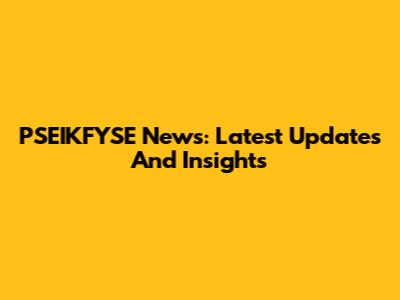 PSEIKFYSE News: Latest Updates And Insights