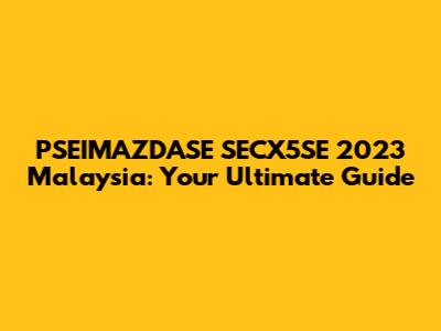 PSEIMAZDASE SECX5SE 2023 Malaysia: Your Ultimate Guide