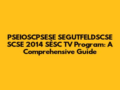 PSEIOSCPSESE SEGUTFELDSCSE SCSE 2014 SÉSC TV Program: A Comprehensive Guide