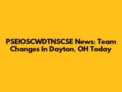 PSEIOSCWDTNSCSE News: Team Changes In Dayton, OH Today